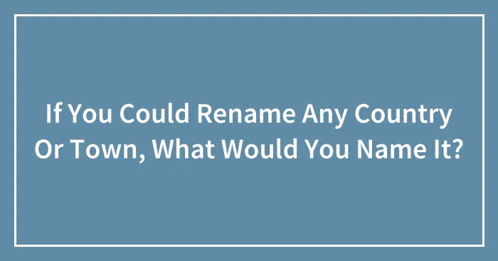 If You Could Rename Any Country Or Town, What Would You Name It?