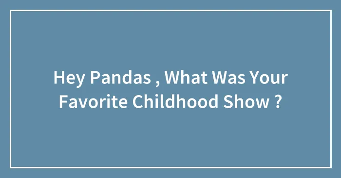 Hey Pandas , What Was Your Favorite Childhood Show ?