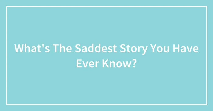 What's The Saddest Story You Have Ever Know?
