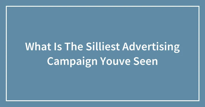 What Is The Silliest Advertising Campaign Youve Seen
