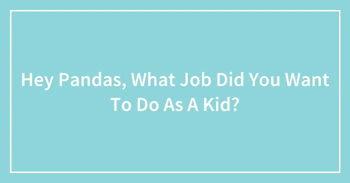Hey Pandas, What Job Did You Want To Do As A Kid?