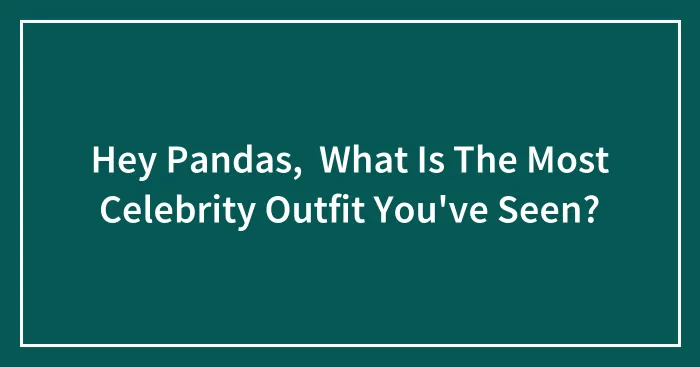 Hey Pandas,  What Is The Most Celebrity Outfit You've Seen?