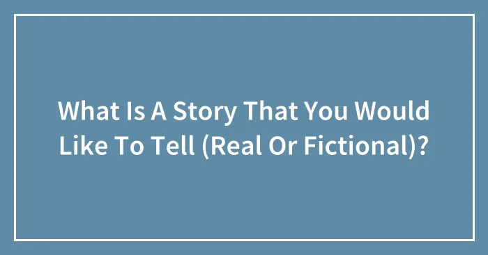 What Is A Story That You Would Like To Tell (Real Or Fictional)?