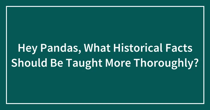 Hey Pandas, What Historical Facts Should Be Taught More Thoroughly? (Closed)