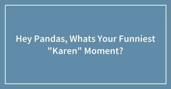 Hey Pandas, Whats Your Funniest "Karen" Moment?