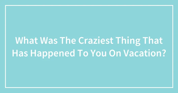 What Was The Craziest Thing That Has Happened To You On Vacation?