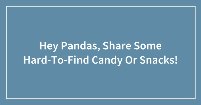 Hey Pandas, Share Some Hard-To-Find Candy Or Snacks!