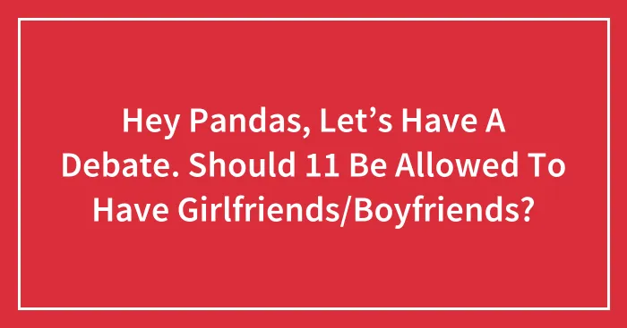 Hey Pandas, Let’s Have A Debate. Should 11 Be Allowed To Have Girlfriends/Boyfriends?