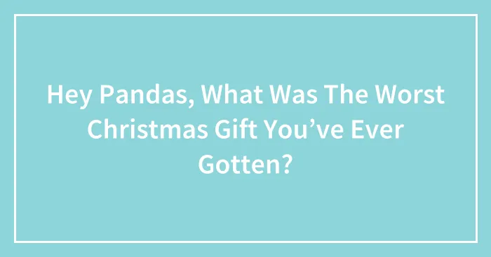 Hey Pandas, What Was The Worst Christmas Gift You’ve Ever Gotten? (Closed)