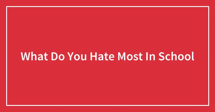 What Do You Hate Most In School