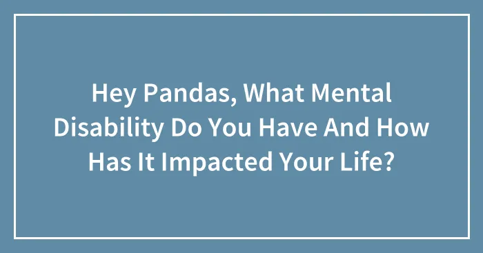 Hey Pandas, What Mental Disability Do You Have And How Has It Impacted Your Life?