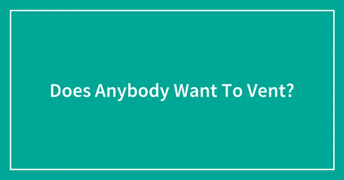 Does Anybody Want To Vent?