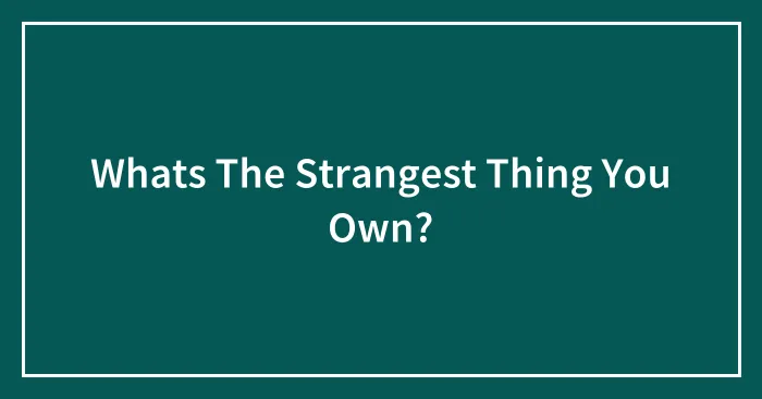 Whats The Strangest Thing You Own?