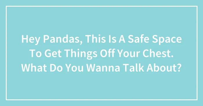 Hey Pandas, This Is A Safe Space To Get Things Off Your Chest. What Do You Wanna Talk About? (Closed)