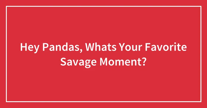 Hey Pandas, Whats Your Favorite Savage Moment?