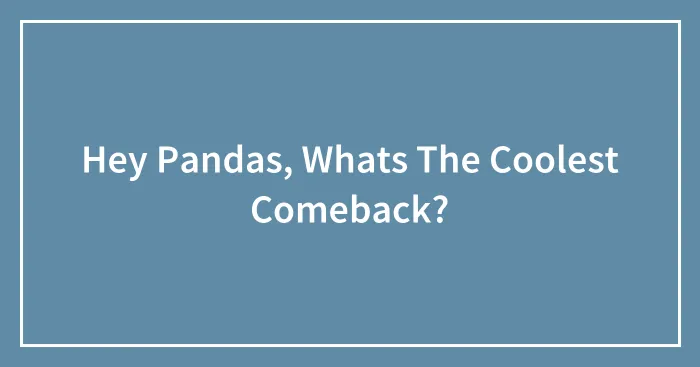 Hey Pandas, Whats The Coolest Comeback?