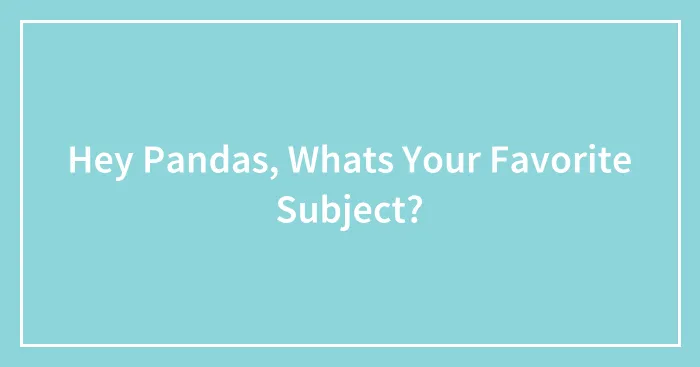 Hey Pandas, Whats Your Favorite Subject?