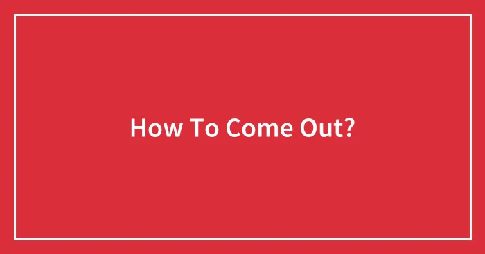 How To Come Out?