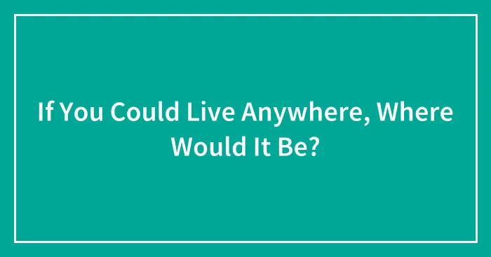 If You Could Live Anywhere, Where Would It Be?