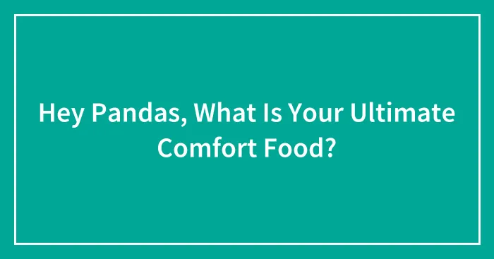 Hey Pandas, What Is Your Ultimate Comfort Food? (Closed)