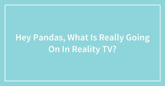 Hey Pandas, What Is Really Going On In Reality TV? (Closed)