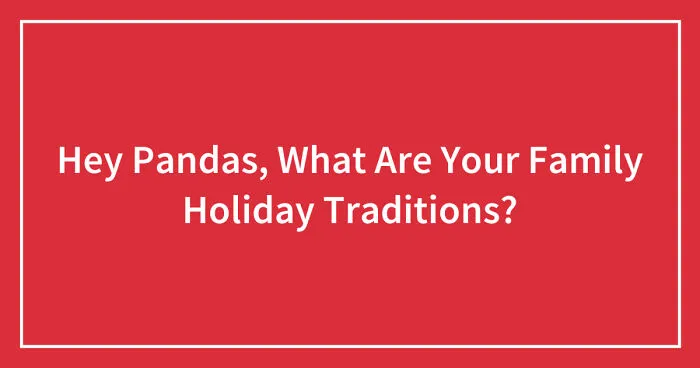 Hey Pandas, What Are Your Family Holiday Traditions? (Closed)
