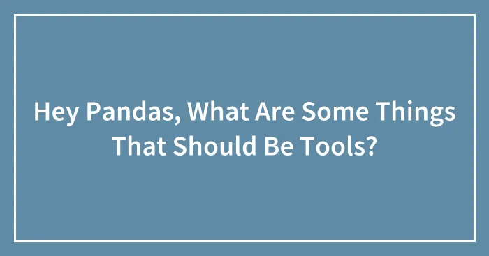 Hey Pandas, What Are Some Things That Should Be Tools?