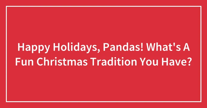 Happy Holidays, Pandas! What's A Fun Christmas Tradition You Have? (Closed)