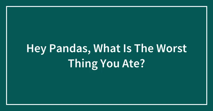 Hey Pandas, What Is The Worst Thing You Ate? (Closed)