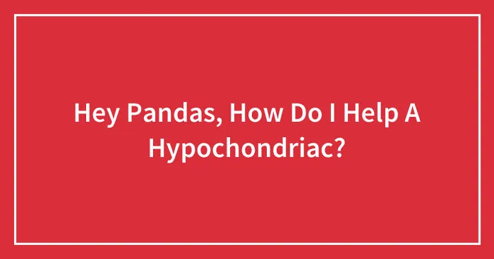 Hey Pandas, How Do I Help A Hypochondriac? (Closed)