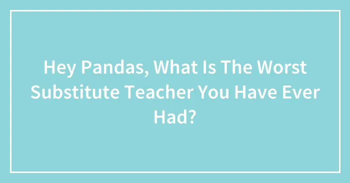 Hey Pandas, What Is The Worst Substitute Teacher You Have Ever Had? (Closed)