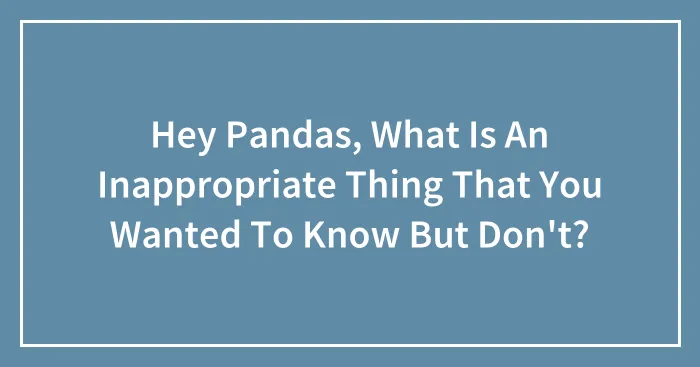 Hey Pandas, What Is An Inappropriate Thing That You Wanted To Know But Don't? (Closed)