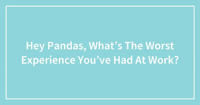Hey Pandas, What’s The Worst Experience You’ve Had At Work? (Closed)