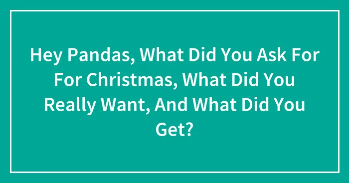 Hey Pandas, What Did You Ask For For Christmas, What Did You Really Want, And What Did You Get? (Closed)