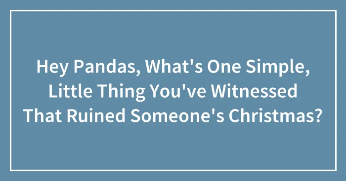 Hey Pandas, What's One Simple, Little Thing You've Witnessed That Ruined Someone's Christmas? (Closed)