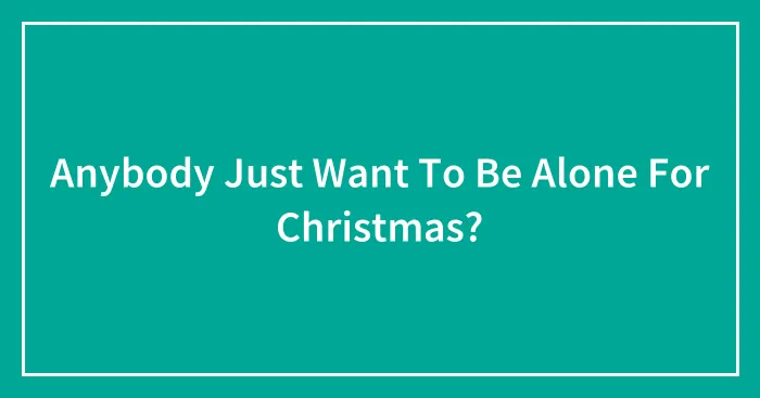 Anybody Just Want To Be Alone For Christmas?