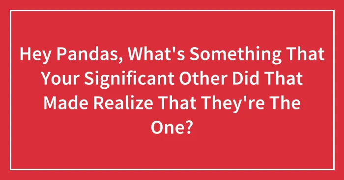 Hey Pandas, What's Something That Your Significant Other Did That Made Realize That They're The One? (Closed)