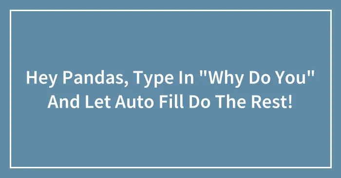 Hey Pandas, Type In "Why Do You" And Let Auto Fill Do The Rest!