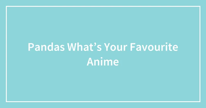 Pandas What’s Your Favourite Anime