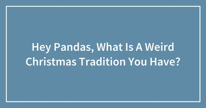 Hey Pandas, What Is A Weird Christmas Tradition You Have? (Closed)