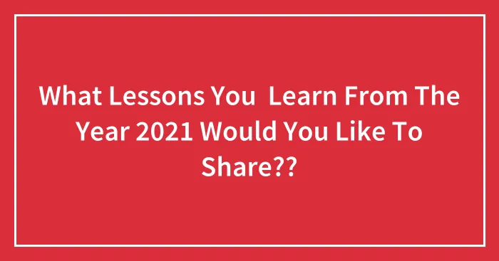 What Lessons You  Learn From The Year 2021 Would You Like To Share?? (Closed)