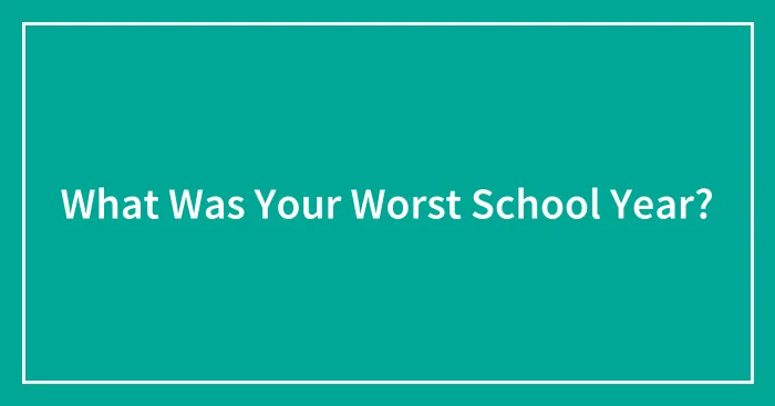 What Was Your Worst School Year?