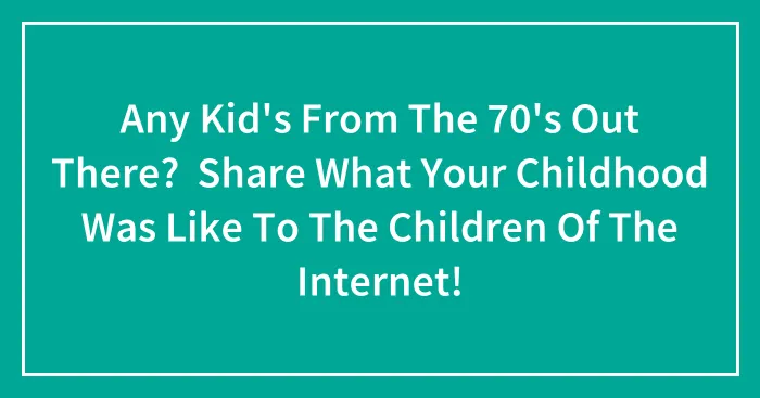 Any Kid's From The 70's Out There?  Share What Your Childhood Was Like To The Children Of The Internet!