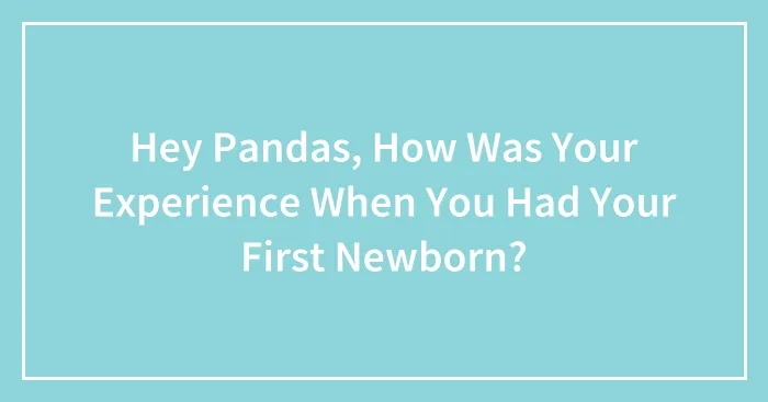Hey Pandas, How Was Your Experience When You Had Your First Newborn? (Closed)