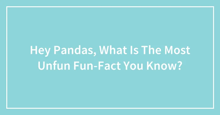 Hey Pandas, What Is The Most Unfun Fun-Fact You Know?