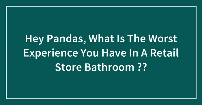 Hey Pandas, What Is The Worst Experience You Have In A Retail Store Bathroom ??