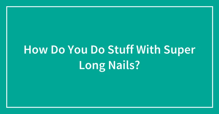 How Do You Do Stuff With Super Long Nails?