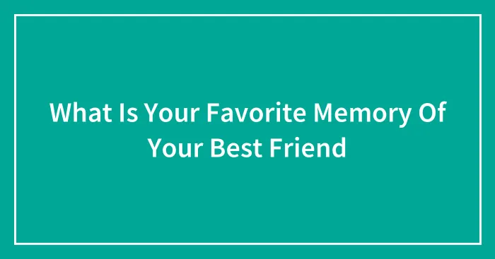 What Is Your Favorite Memory Of Your Best Friend