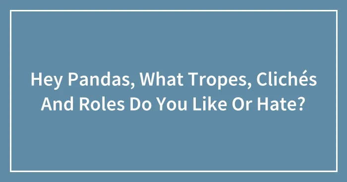 Hey Pandas, What Tropes, Clichés And Roles Do You Like Or Hate? (Closed)
