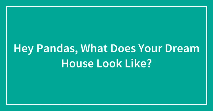 Hey Pandas, What Does Your Dream House Look Like?